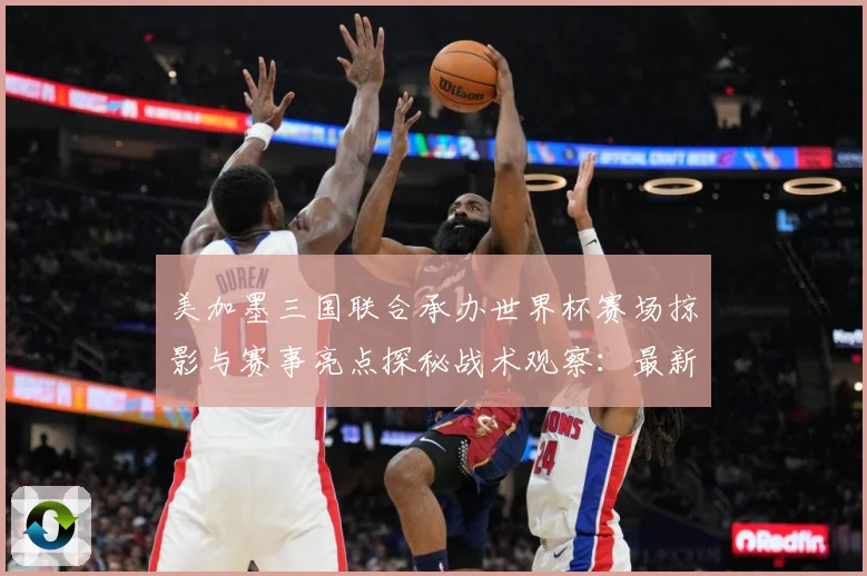 美加墨三国联合承办世界杯赛场掠影与赛事亮点探秘战术观察：最新赛事动态与深度分析