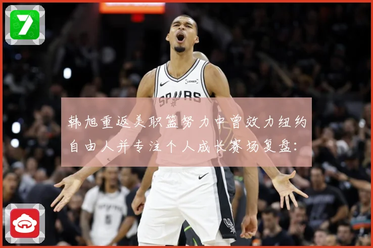 韩旭重返美职篮努力中曾效力纽约自由人并专注个人成长赛场复盘：最新赛事动态与深度分析