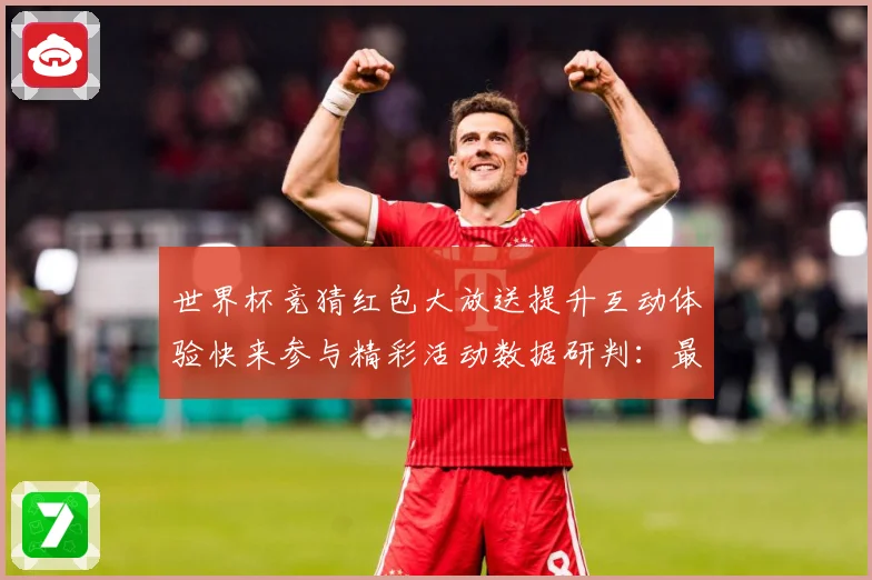 世界杯竞猜红包大放送提升互动体验快来参与精彩活动数据研判：最新赛事动态与深度分析