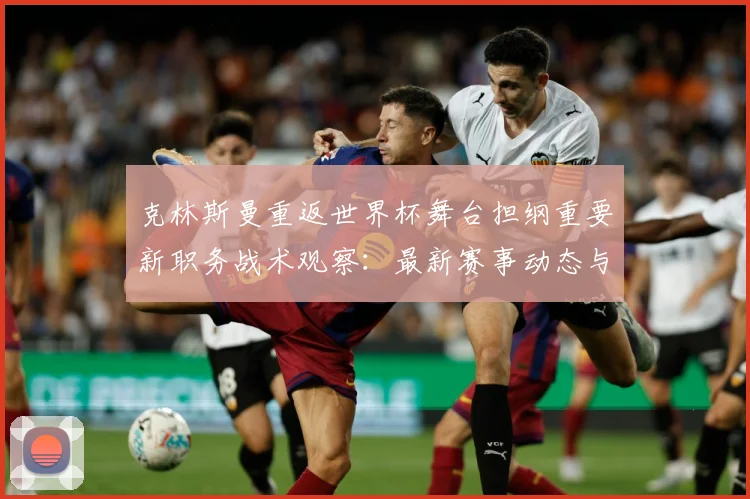 克林斯曼重返世界杯舞台担纲重要新职务战术观察：最新赛事动态与深度分析