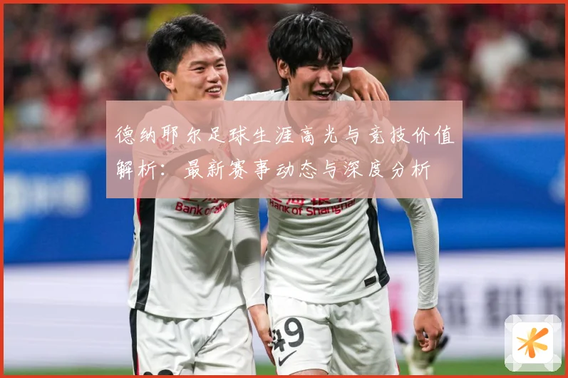 德纳耶尔足球生涯高光与竞技价值解析：最新赛事动态与深度分析