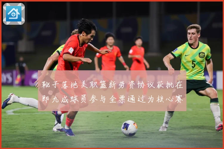 靴子落地美职篮新劳资协议获批在即九成球员参与全票通过为核心赛场复盘：最新赛事动态与深度分析