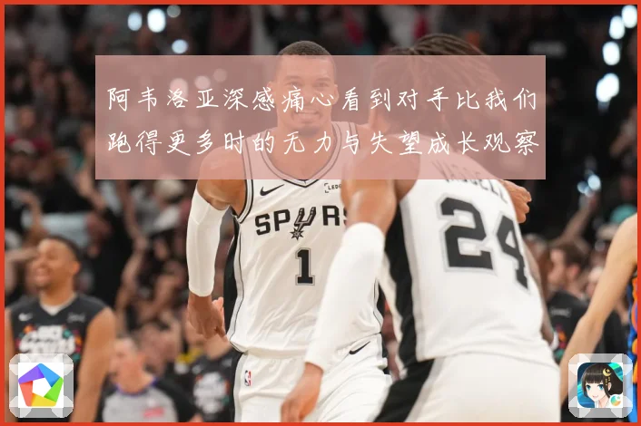 阿韦洛亚深感痛心看到对手比我们跑得更多时的无力与失望成长观察：最新赛事动态与深度分析