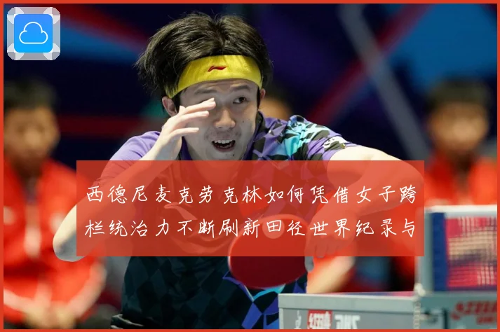 西德尼麦克劳克林如何凭借女子跨栏统治力不断刷新田径世界纪录与时代高度：最新赛事动态与深度分析