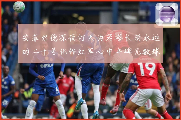安菲尔德深夜灯火为若塔长明永远的二十号化作红军心中丰碑无数球战术观察：最新赛事动态与深度分析