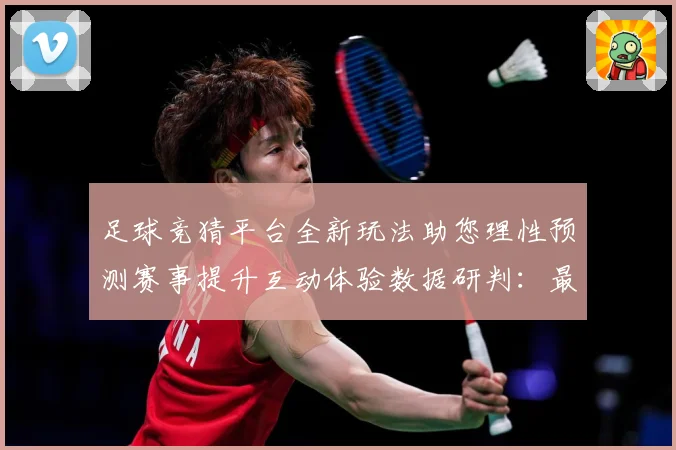 足球竞猜平台全新玩法助您理性预测赛事提升互动体验数据研判：最新赛事动态与深度分析