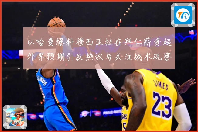 以哈曼爆料穆西亚拉在拜仁薪资超外界预期引发热议与关注战术观察：最新赛事动态与深度分析