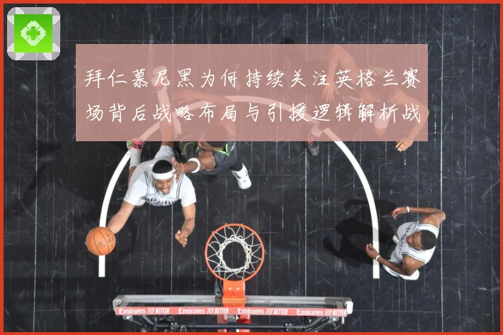 拜仁慕尼黑为何持续关注英格兰赛场背后战略布局与引援逻辑解析战术观察：最新赛事动态与深度分析