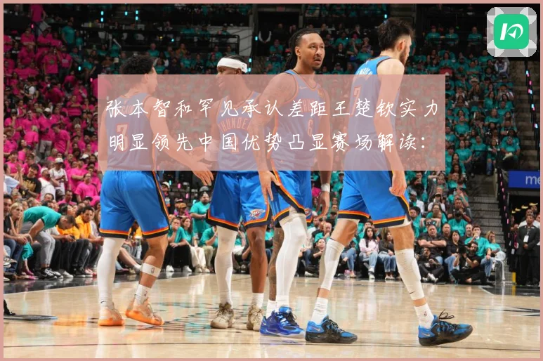 张本智和罕见承认差距王楚钦实力明显领先中国优势凸显赛场解读：最新赛事动态与深度分析