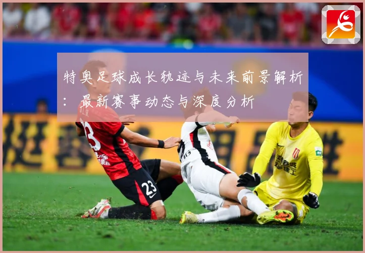 特奥足球成长轨迹与未来前景解析：最新赛事动态与深度分析