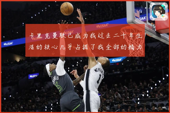 卡里克曼联已成为我过去二十年生活的核心几乎占据了我全部的精力战术观察：最新赛事动态与深度分析