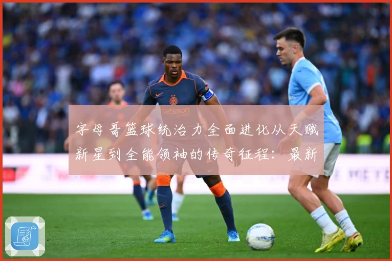字母哥篮球统治力全面进化从天赋新星到全能领袖的传奇征程：最新赛事动态与深度分析