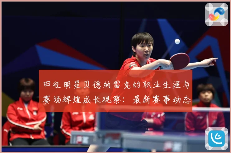 田径明星贝德纳雷克的职业生涯与赛场辉煌成长观察：最新赛事动态与深度分析