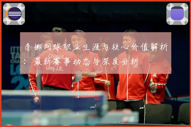 李娜网球职业生涯与核心价值解析：最新赛事动态与深度分析