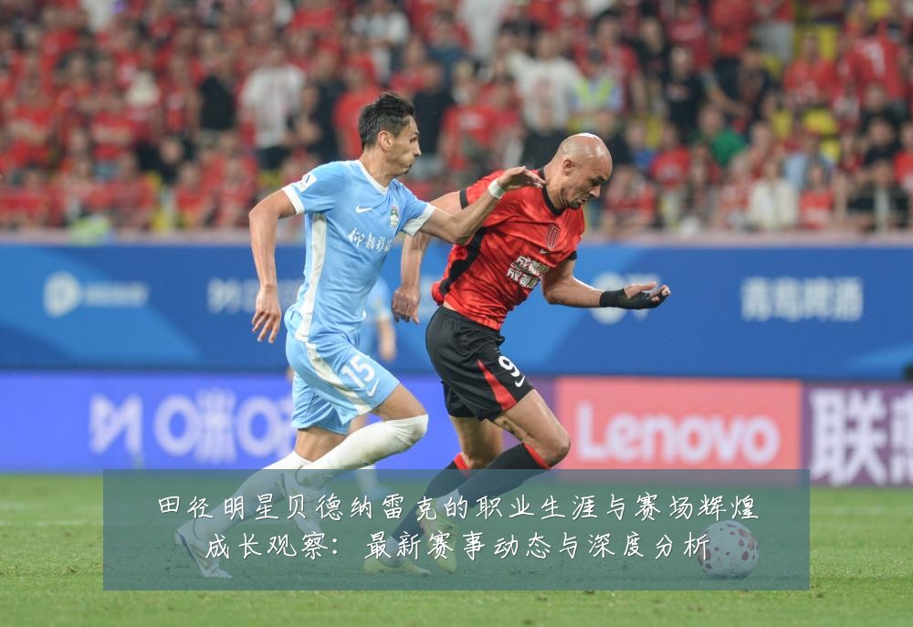田径明星贝德纳雷克的职业生涯与赛场辉煌成长观察:最新赛事动态与深度分析