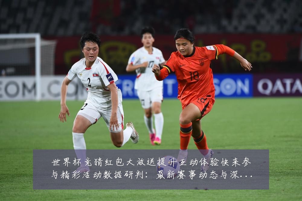 世界杯竞猜红包大放送提升互动体验快来参与精彩活动数据研判:最新赛事动态与深度分析