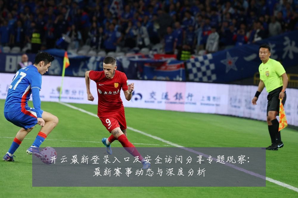 开云最新登录入口及安全访问分享专题观察：最新赛事动态与深度分析
