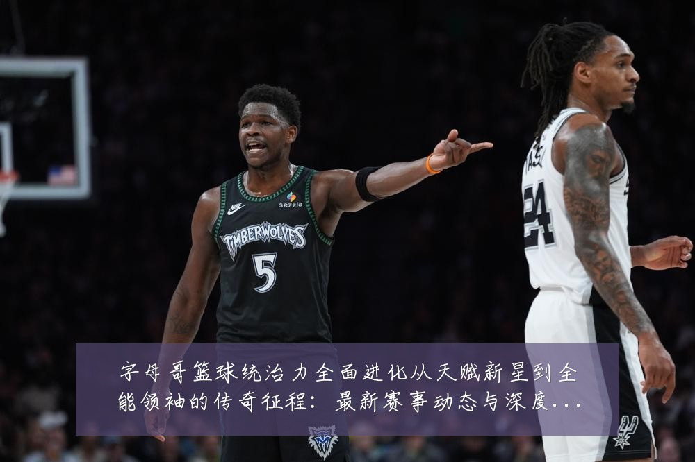 字母哥篮球统治力全面进化从天赋新星到全能领袖的传奇征程:最新赛事动态与深度分析
