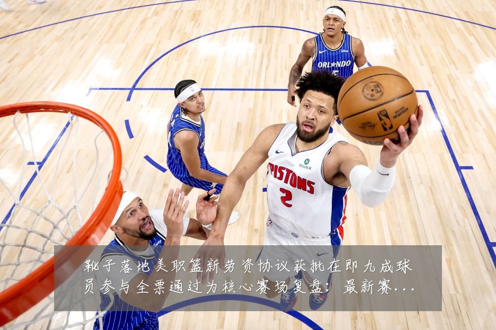 靴子落地美职篮新劳资协议获批在即九成球员参与全票通过为核心赛场复盘:最新赛事动态与深度分析