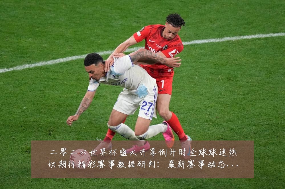 二零二六世界杯盛大开幕倒计时全球球迷热切期待精彩赛事数据研判:最新赛事动态与深度分析