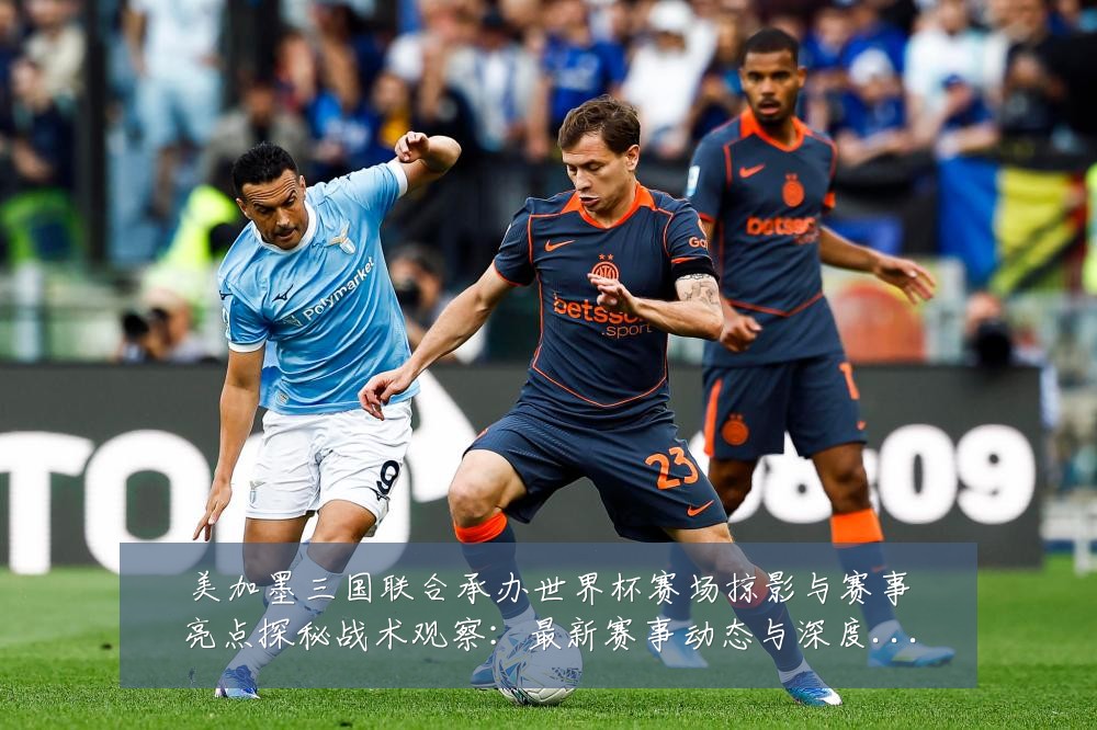 美加墨三国联合承办世界杯赛场掠影与赛事亮点探秘战术观察：最新赛事动态与深度分析