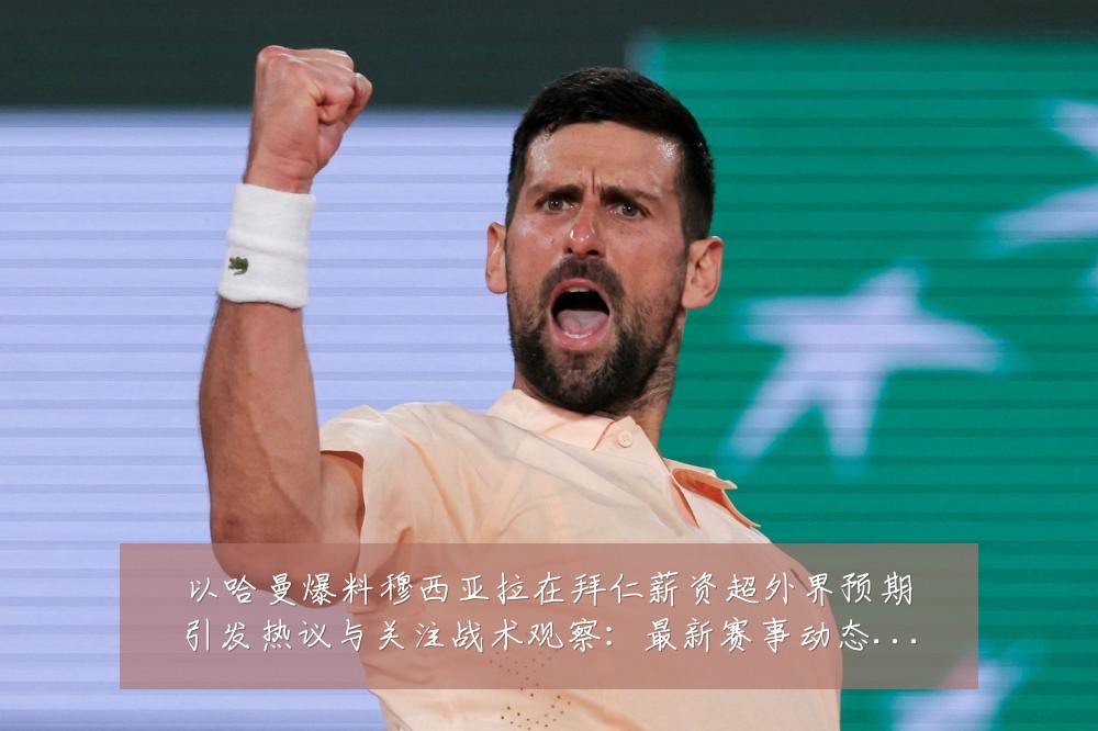 以哈曼爆料穆西亚拉在拜仁薪资超外界预期引发热议与关注战术观察：最新赛事动态与深度分析