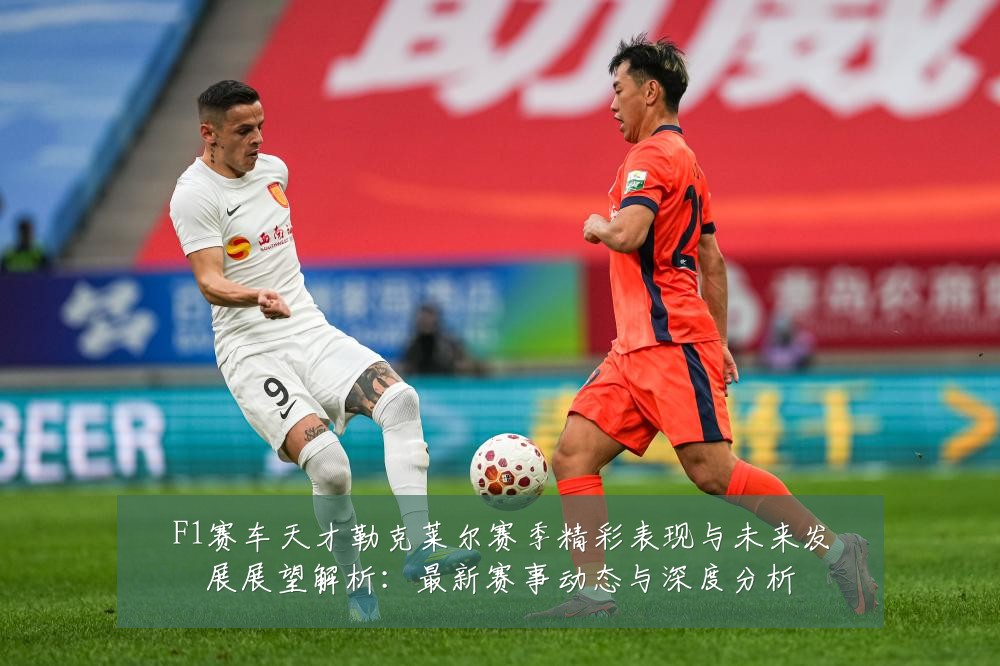 F1赛车天才勒克莱尔赛季精彩表现与未来发展展望解析：最新赛事动态与深度分析