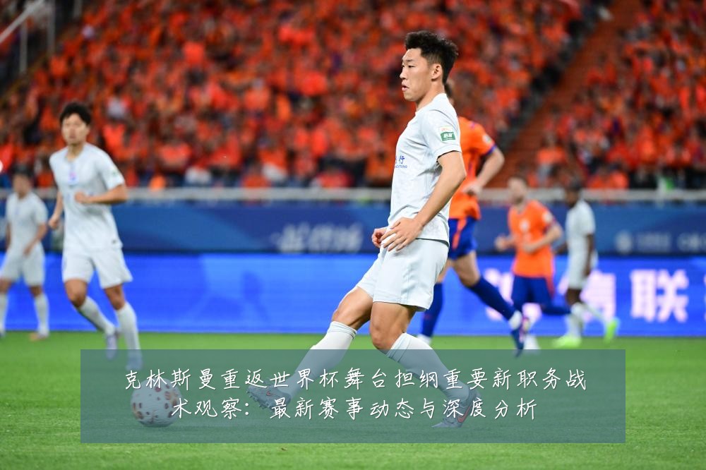 克林斯曼重返世界杯舞台担纲重要新职务战术观察:最新赛事动态与深度分析