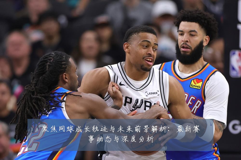 聚焦网球成长轨迹与未来前景解析:最新赛事动态与深度分析