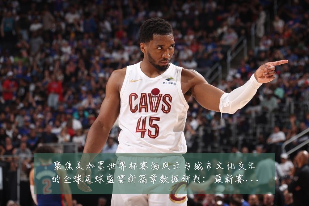 聚焦美加墨世界杯赛场风云与城市文化交汇的全球足球盛宴新篇章数据研判：最新赛事动态与深度分析