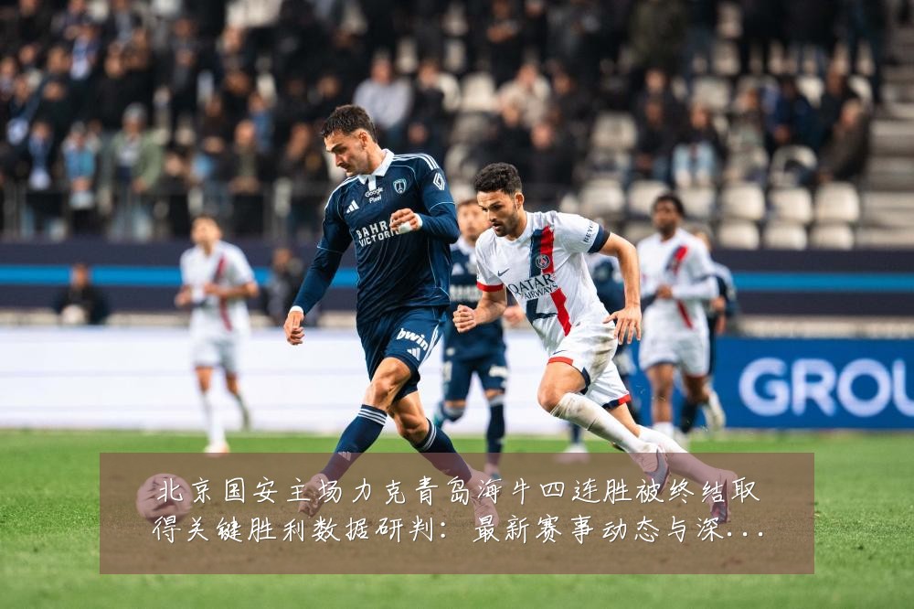 北京国安主场力克青岛海牛四连胜被终结取得关键胜利数据研判：最新赛事动态与深度分析