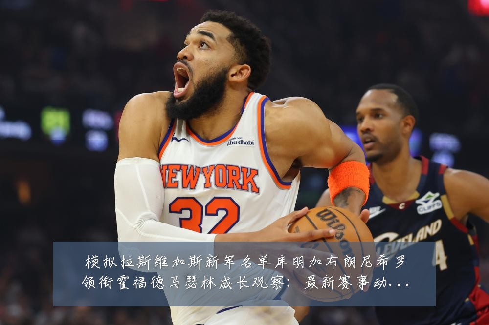模拟拉斯维加斯新军名单库明加布朗尼希罗领衔霍福德马瑟林成长观察:最新赛事动态与深度分析