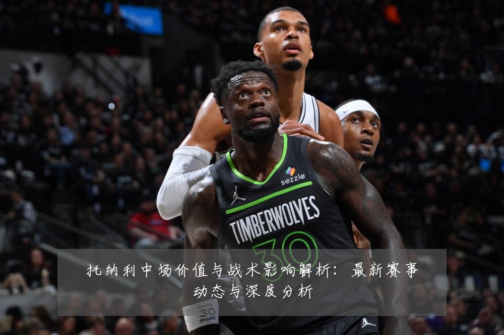 托纳利中场价值与战术影响解析：最新赛事动态与深度分析