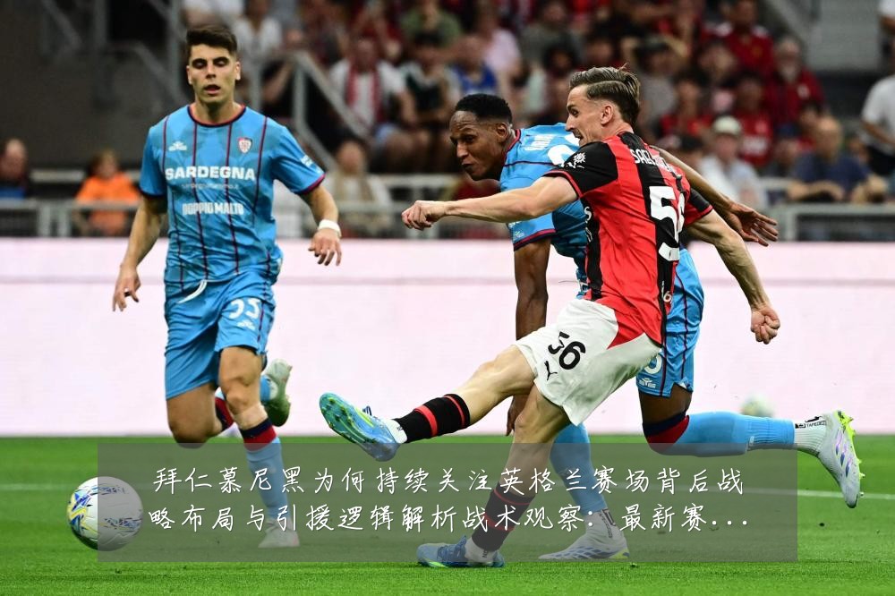 拜仁慕尼黑为何持续关注英格兰赛场背后战略布局与引援逻辑解析战术观察:最新赛事动态与深度分析